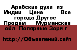 Арабские духи (из Индии) › Цена ­ 250 - Все города Другое » Продам   . Мурманская обл.,Полярные Зори г.
